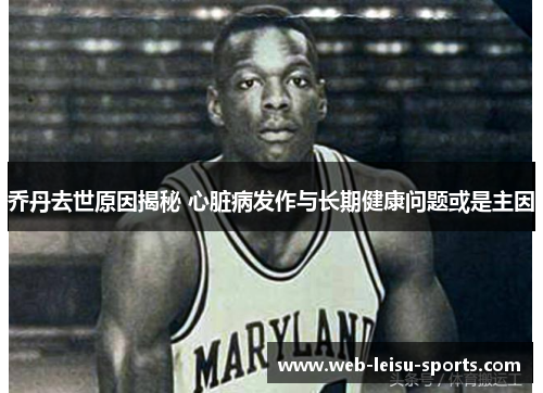 乔丹去世原因揭秘 心脏病发作与长期健康问题或是主因