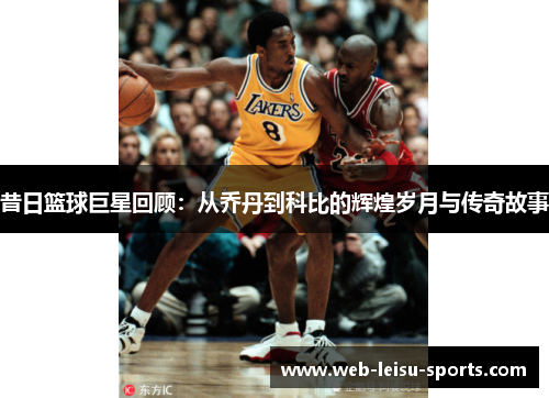 昔日篮球巨星回顾：从乔丹到科比的辉煌岁月与传奇故事