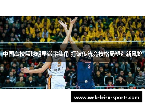 中国高校篮球明星崭露头角 打破传统竞技格局塑造新风貌