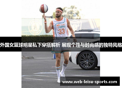 外国女篮球明星私下穿搭解析 展现个性与时尚感的独特风格