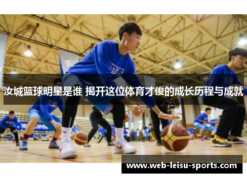 汝城篮球明星是谁 揭开这位体育才俊的成长历程与成就