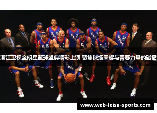 浙江卫视全明星篮球盛典精彩上演 聚焦球场荣耀与青春力量的碰撞