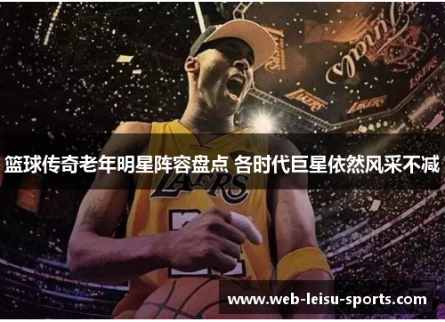 篮球传奇老年明星阵容盘点 各时代巨星依然风采不减
