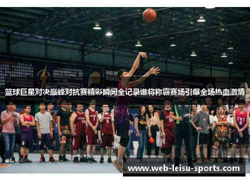 篮球巨星对决巅峰对抗赛精彩瞬间全记录谁将称霸赛场引爆全场热血激情
