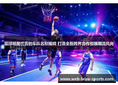 篮球明星代言的车队名称揭晓 打造全新跨界合作引领潮流风尚