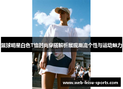 篮球明星白色T恤时尚穿搭解析展现潮流个性与运动魅力