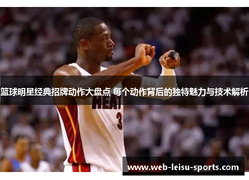 篮球明星经典招牌动作大盘点 每个动作背后的独特魅力与技术解析
