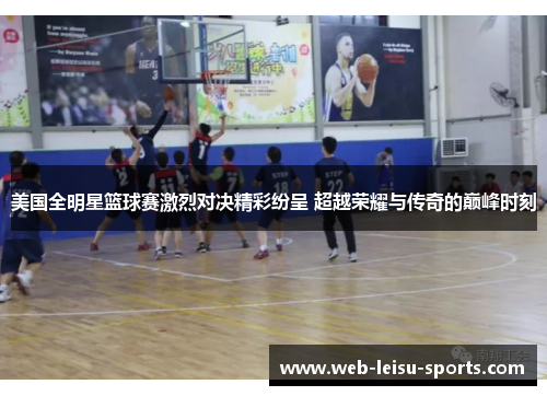 美国全明星篮球赛激烈对决精彩纷呈 超越荣耀与传奇的巅峰时刻