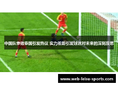 中国队惨败泰国引发热议 实力差距引发球迷对未来的深刻反思