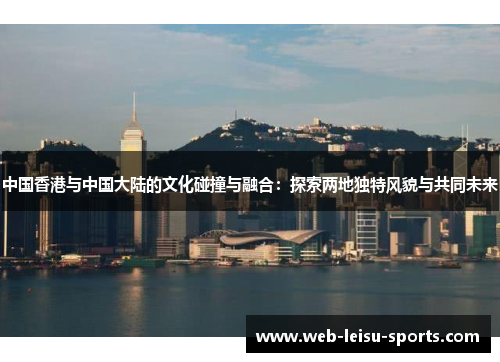 中国香港与中国大陆的文化碰撞与融合：探索两地独特风貌与共同未来