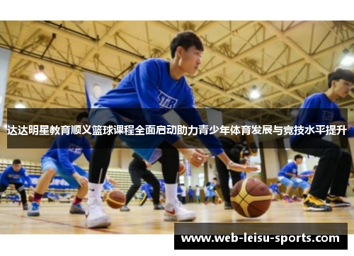达达明星教育顺义篮球课程全面启动助力青少年体育发展与竞技水平提升