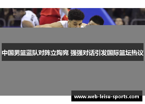中国男篮蓝队对阵立陶宛 强强对话引发国际篮坛热议
